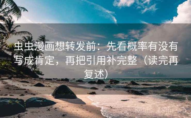 虫虫漫画想转发前：先看概率有没有写成肯定，再把引用补完整（读完再复述）