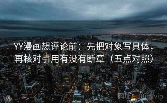 YY漫画想评论前：先把对象写具体，再核对引用有没有断章（五点对照）