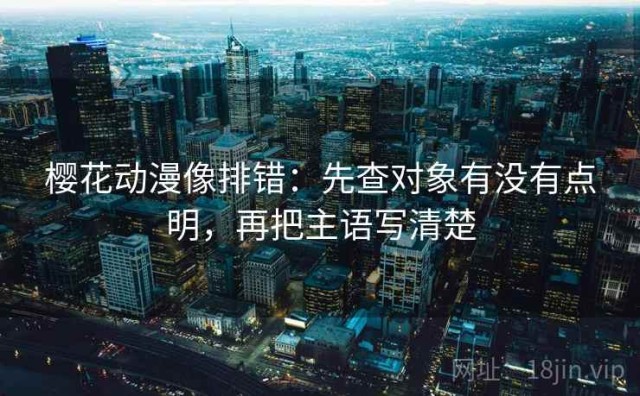樱花动漫像排错：先查对象有没有点明，再把主语写清楚