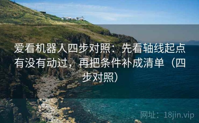 爱看机器人四步对照：先看轴线起点有没有动过，再把条件补成清单（四步对照）