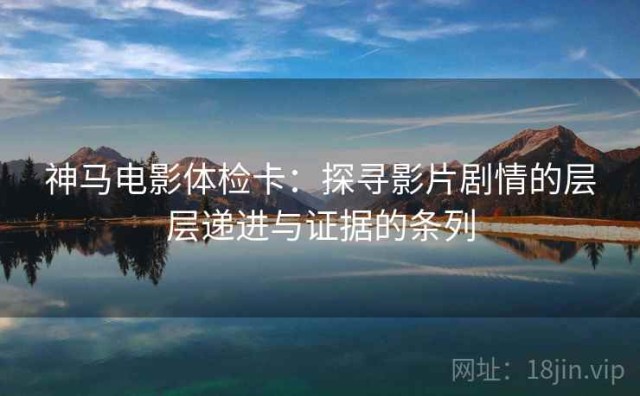 神马电影体检卡：探寻影片剧情的层层递进与证据的条列