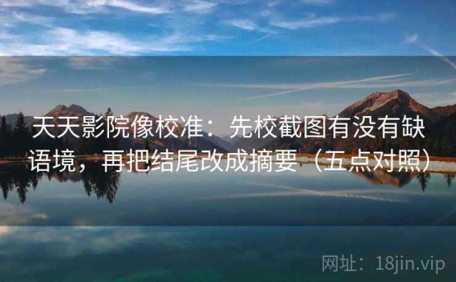 天天影院像校准：先校截图有没有缺语境，再把结尾改成摘要（五点对照）