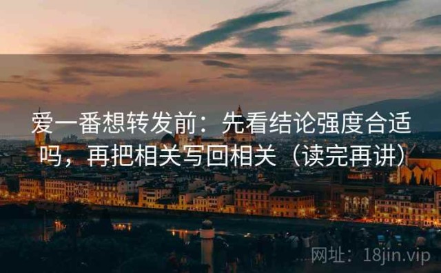 爱一番想转发前：先看结论强度合适吗，再把相关写回相关（读完再讲）