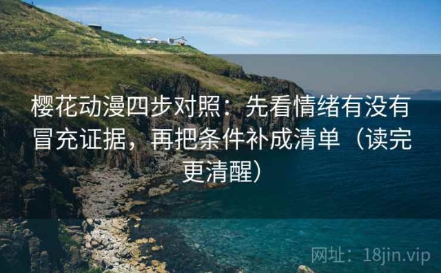 樱花动漫四步对照：先看情绪有没有冒充证据，再把条件补成清单（读完更清醒）
