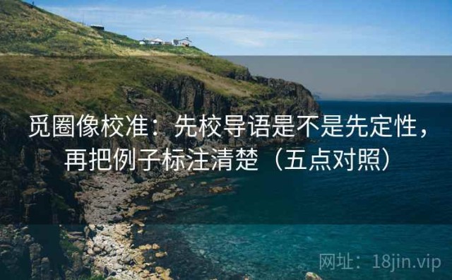 觅圈像校准：先校导语是不是先定性，再把例子标注清楚（五点对照）