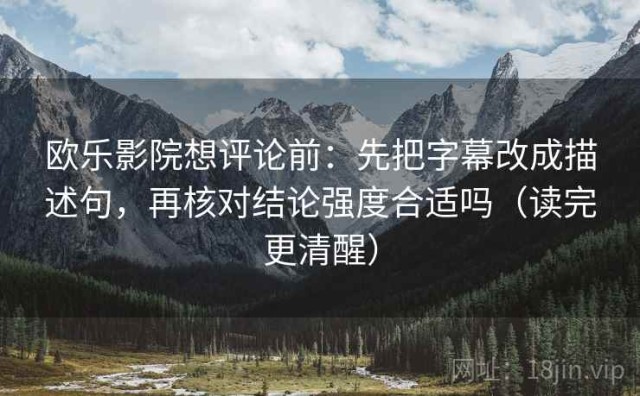 欧乐影院想评论前：先把字幕改成描述句，再核对结论强度合适吗（读完更清醒）