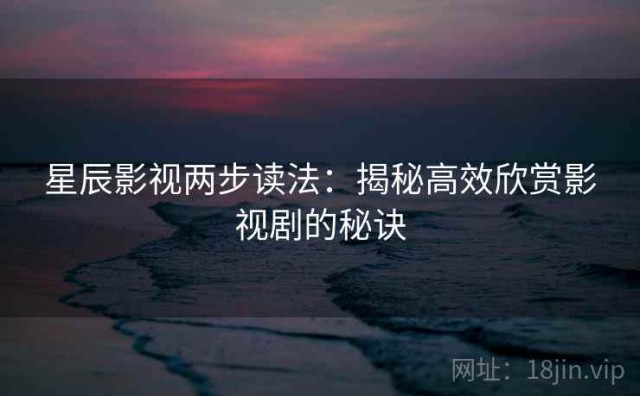 星辰影视两步读法：揭秘高效欣赏影视剧的秘诀