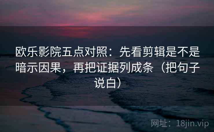 欧乐影院五点对照:先看剪辑是不是暗示因果,再把证据列成条(把句子说白) 欧乐影院五点对照:先看剪辑是不是暗示因果,再把证据列成条(把句子说白)