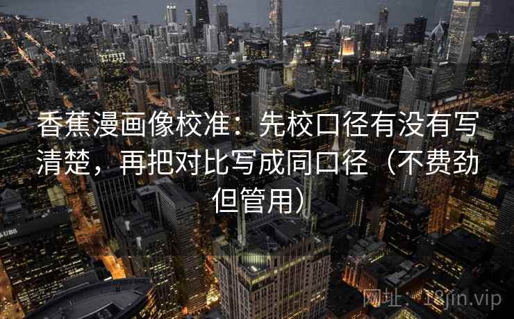 香蕉漫画像校准：先校口径有没有写清楚，再把对比写成同口径（不费劲但管用）