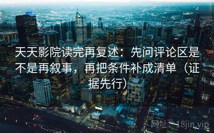 天天影院读完再复述：先问评论区是不是再叙事，再把条件补成清单（证据先行）