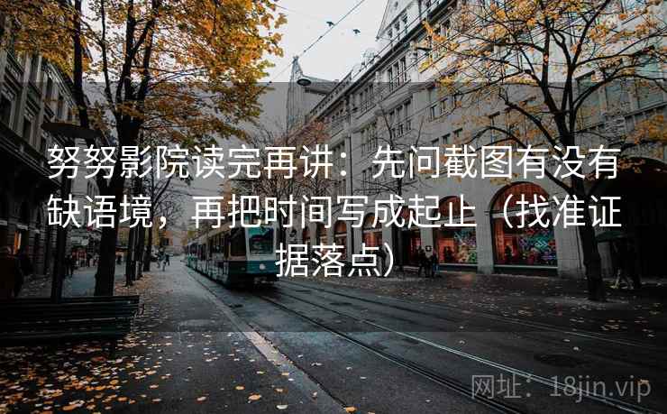 努努影院读完再讲：先问截图有没有缺语境，再把时间写成起止（找准证据落点）