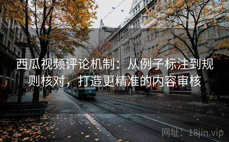 西瓜视频评论机制：从例子标注到规则核对，打造更精准的内容审核