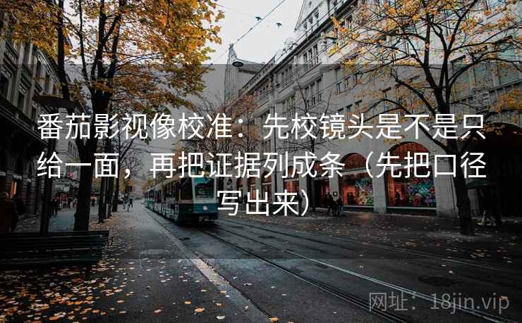 番茄影视像校准：先校镜头是不是只给一面，再把证据列成条（先把口径写出来）