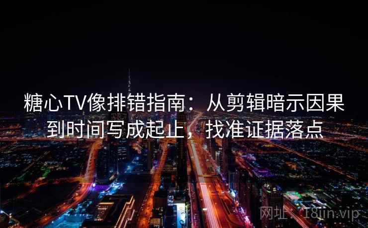 糖心TV像排错指南:从剪辑暗示因果到时间写成起止,找准证据落点 糖心TV像排错指南:从剪辑暗示因果到时间写成起止,找准证据落点