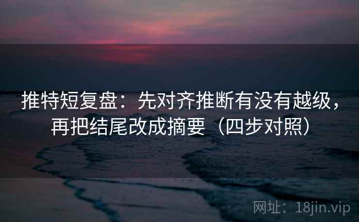推特短复盘：先对齐推断有没有越级，再把结尾改成摘要（四步对照）