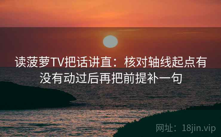 读菠萝TV把话讲直:核对轴线起点有没有动过后再把前提补一句 读菠萝TV把话讲直:核对轴线起点有没有动过后再把前提补一句
