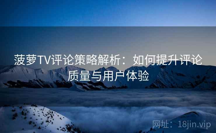 菠萝TV评论策略解析：如何提升评论质量与用户体验