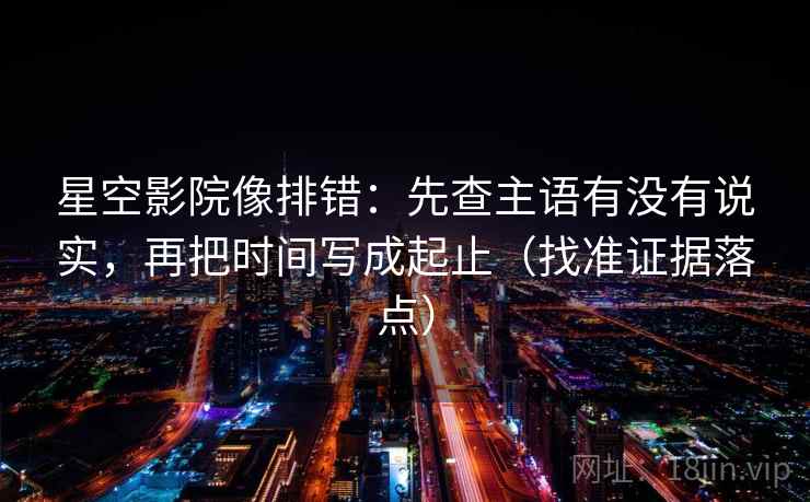 星空影院像排错：先查主语有没有说实，再把时间写成起止（找准证据落点）