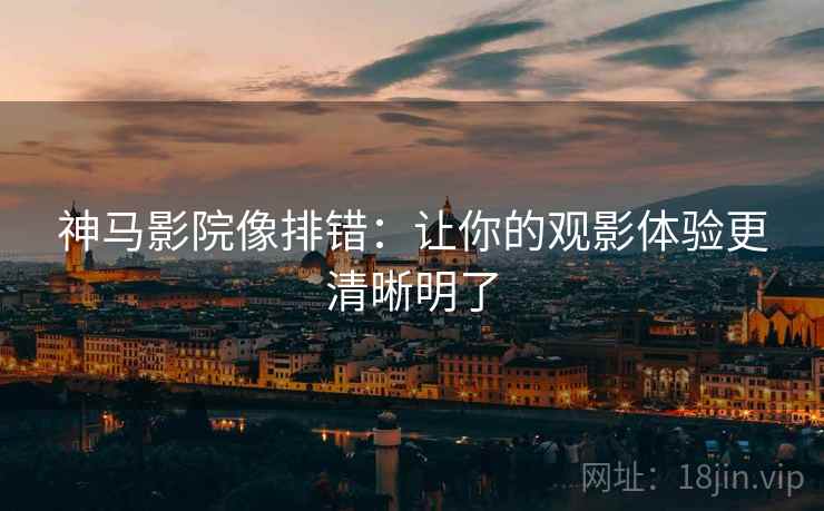 神马影院像排错：让你的观影体验更清晰明了