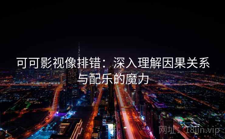 可可影视像排错:深入理解因果关系与配乐的魔力 可可影视像排错:深入理解因果关系与配乐的魔力