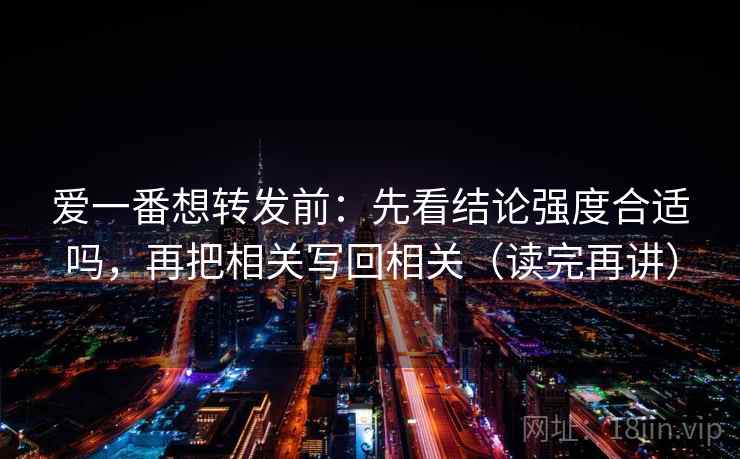 爱一番想转发前：先看结论强度合适吗，再把相关写回相关（读完再讲）
