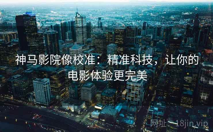 神马影院像校准：精准科技，让你的电影体验更完美