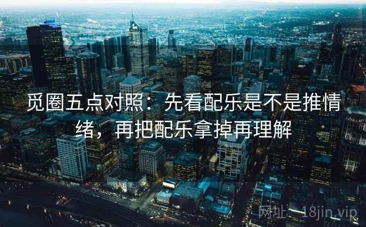 觅圈五点对照：先看配乐是不是推情绪，再把配乐拿掉再理解