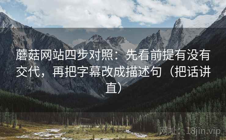 蘑菇网站四步对照：先看前提有没有交代，再把字幕改成描述句（把话讲直）
