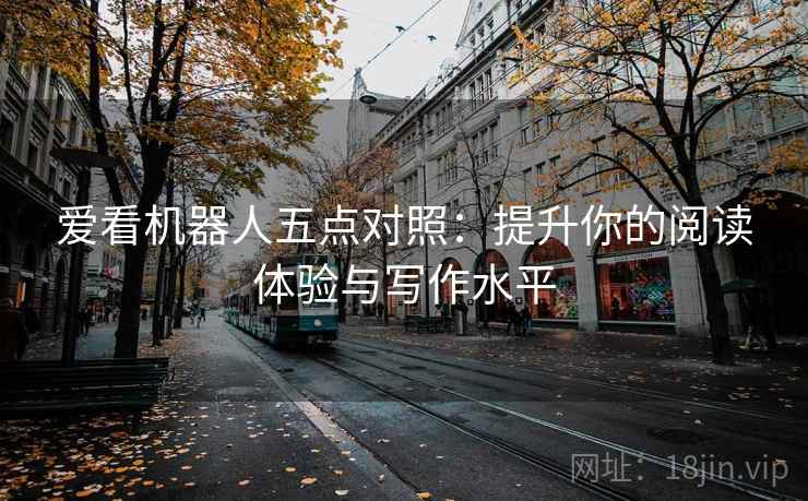 爱看机器人五点对照：提升你的阅读体验与写作水平