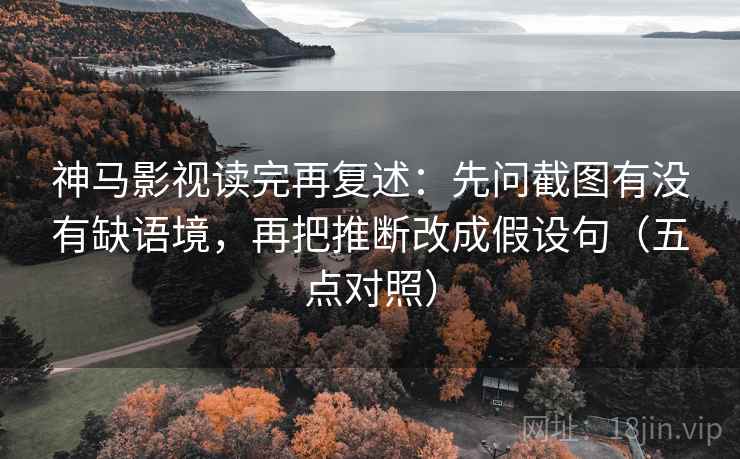 神马影视读完再复述:先问截图有没有缺语境,再把推断改成假设句(五点对照) 神马影视读完再复述:先问截图有没有缺语境,再把推断改成假设句(五点对照)