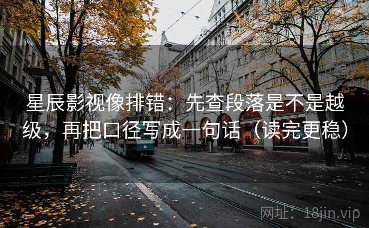 星辰影视像排错：先查段落是不是越级，再把口径写成一句话（读完更稳）