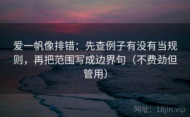 爱一帆像排错：先查例子有没有当规则，再把范围写成边界句（不费劲但管用）