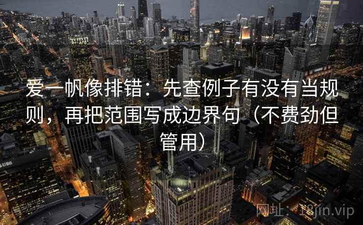 爱一帆像排错：先查例子有没有当规则，再把范围写成边界句（不费劲但管用）