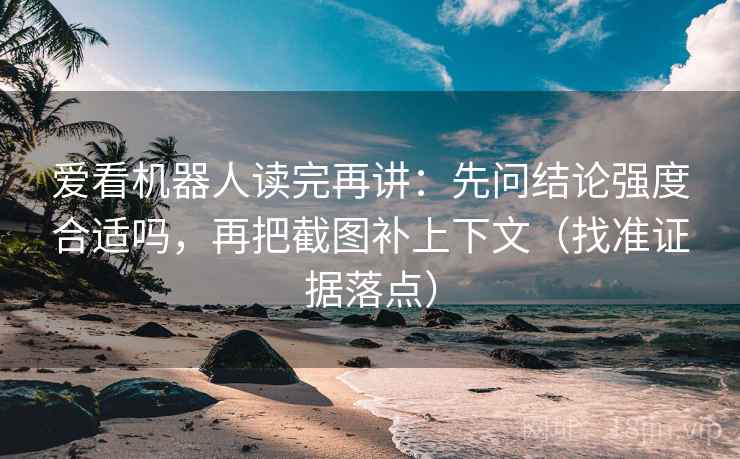 爱看机器人读完再讲:先问结论强度合适吗,再把截图补上下文(找准证据落点) 爱看机器人读完再讲:先问结论强度合适吗,再把截图补上下文(找准证据落点)