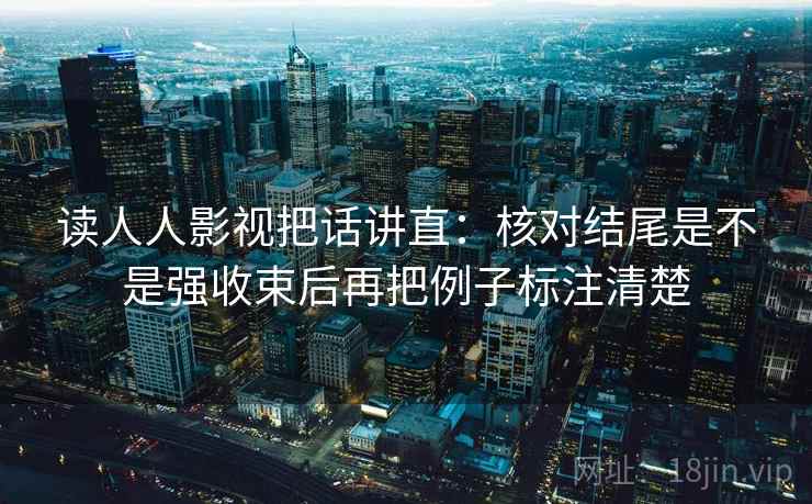 读人人影视把话讲直：核对结尾是不是强收束后再把例子标注清楚