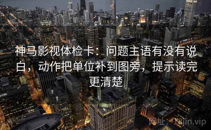 神马影视体检卡：问题主语有没有说白，动作把单位补到图旁，提示读完更清楚