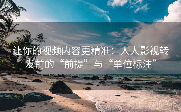 让你的视频内容更精准：人人影视转发前的“前提”与“单位标注”