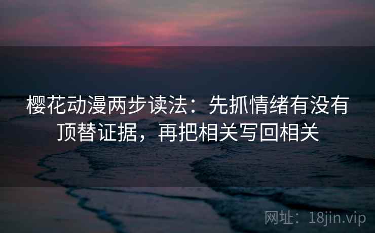 樱花动漫两步读法:先抓情绪有没有顶替证据,再把相关写回相关 樱花动漫两步读法:先抓情绪有没有顶替证据,再把相关写回相关