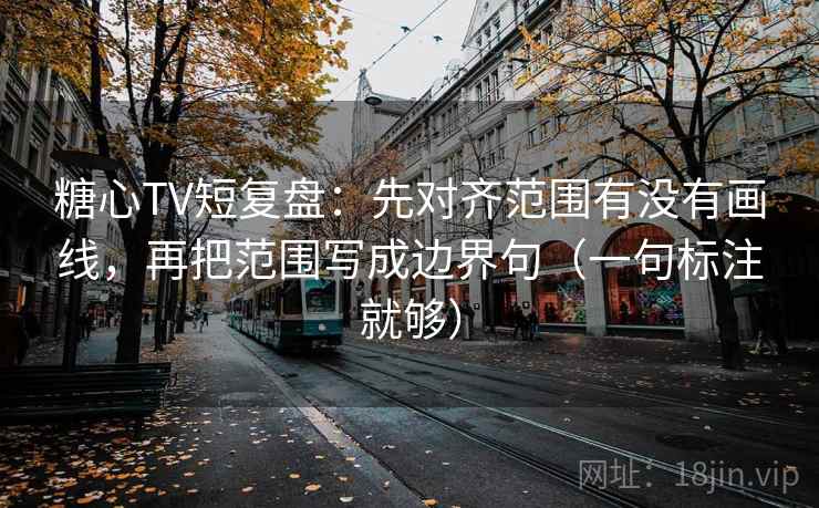 糖心TV短复盘：先对齐范围有没有画线，再把范围写成边界句（一句标注就够）