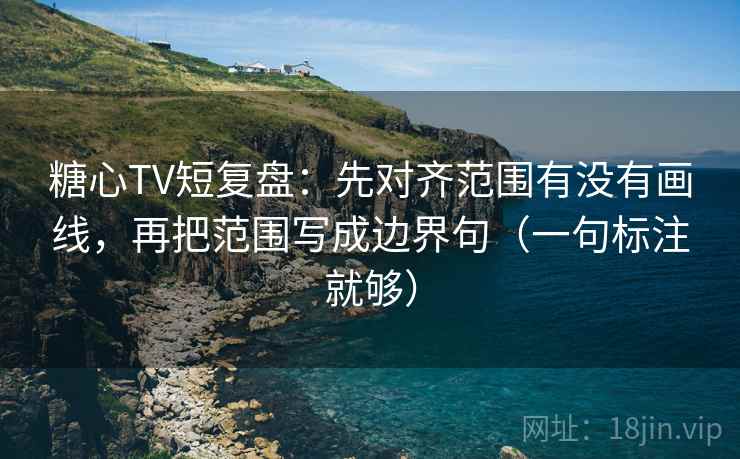 糖心TV短复盘：先对齐范围有没有画线，再把范围写成边界句（一句标注就够）