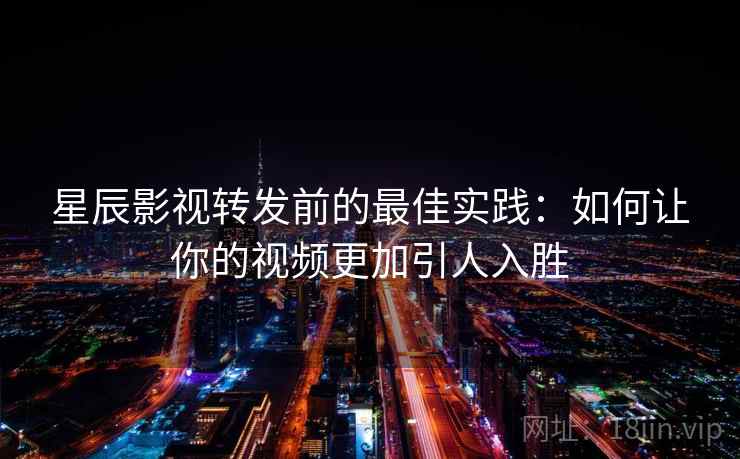 星辰影视转发前的最佳实践：如何让你的视频更加引人入胜