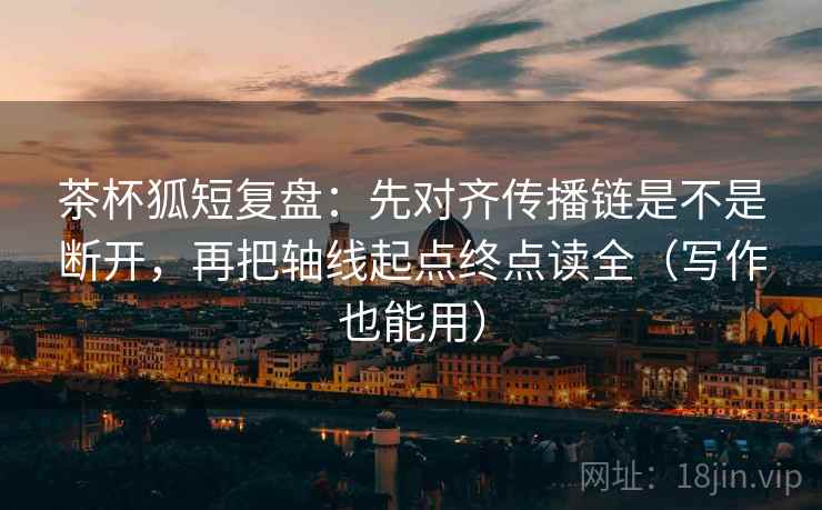 茶杯狐短复盘：先对齐传播链是不是断开，再把轴线起点终点读全（写作也能用）