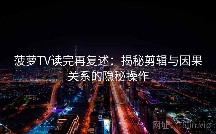 菠萝TV读完再复述：揭秘剪辑与因果关系的隐秘操作
