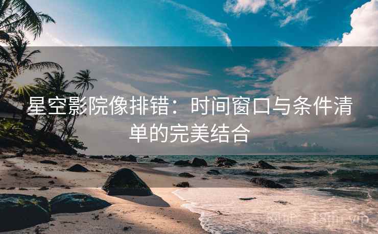 星空影院像排错：时间窗口与条件清单的完美结合