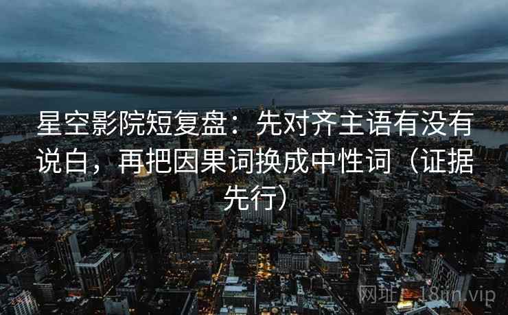 星空影院短复盘:先对齐主语有没有说白,再把因果词换成中性词(证据先行) 星空影院短复盘:先对齐主语有没有说白,再把因果词换成中性词(证据先行)