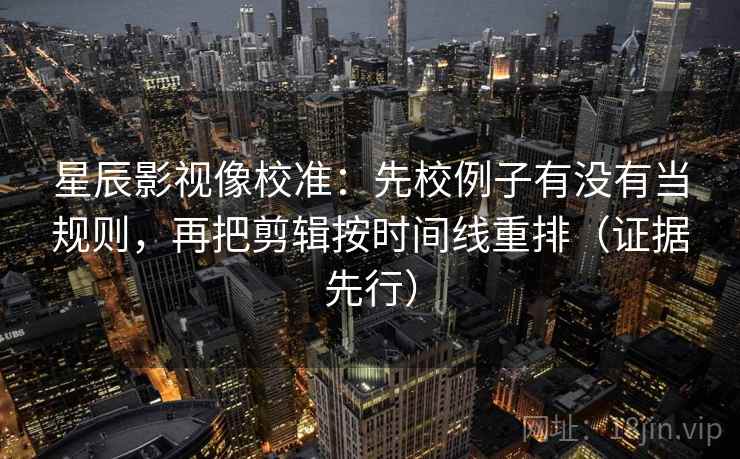 星辰影视像校准：先校例子有没有当规则，再把剪辑按时间线重排（证据先行）