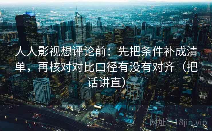 人人影视想评论前：先把条件补成清单，再核对对比口径有没有对齐（把话讲直）