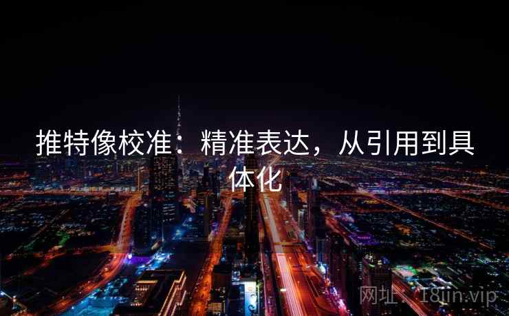 推特像校准：精准表达，从引用到具体化