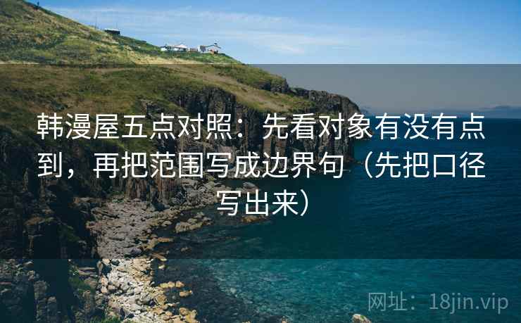 韩漫屋五点对照：先看对象有没有点到，再把范围写成边界句（先把口径写出来）