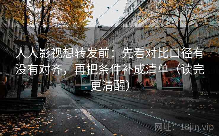 人人影视想转发前：先看对比口径有没有对齐，再把条件补成清单（读完更清醒）